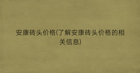 安康砖头价格(了解安康砖头价格的相关信息)
