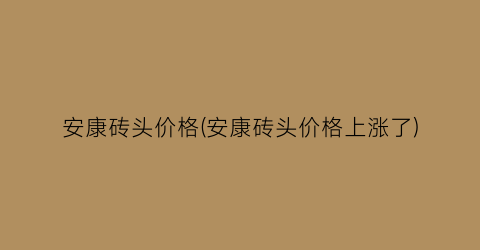 安康砖头价格(安康砖头价格上涨了)