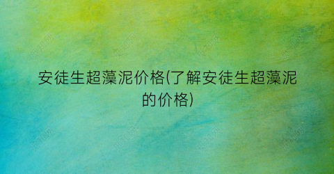 安徒生超藻泥价格(了解安徒生超藻泥的价格)