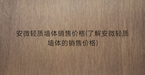 安微轻质墙体销售价格(了解安微轻质墙体的销售价格)