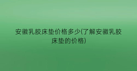 安徽乳胶床垫价格多少(了解安徽乳胶床垫的价格)