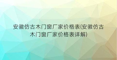 “安徽仿古木门窗厂家价格表(安徽仿古木门窗厂家价格表详解)
