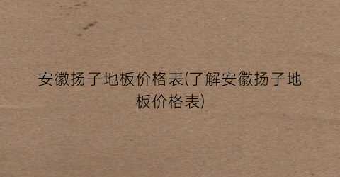 安徽扬子地板价格表(了解安徽扬子地板价格表)
