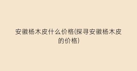 安徽杨木皮什么价格(探寻安徽杨木皮的价格)