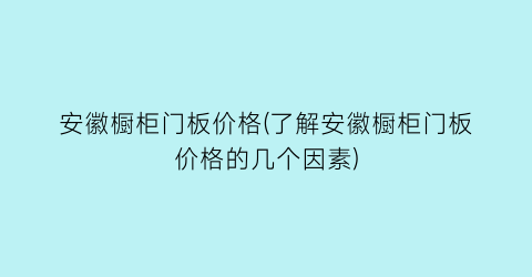 安徽橱柜门板价格(了解安徽橱柜门板价格的几个因素)