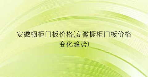 安徽橱柜门板价格(安徽橱柜门板价格变化趋势)