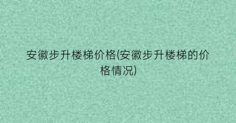 安徽步升楼梯价格(安徽步升楼梯的价格情况)