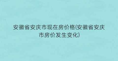安徽省安庆市现在房价格(安徽省安庆市房价发生变化)