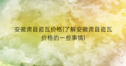 “安徽肃县瓷瓦价格(了解安徽肃县瓷瓦价格的一些事情)
