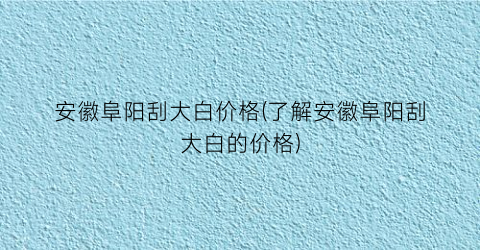 安徽阜阳刮大白价格(了解安徽阜阳刮大白的价格)