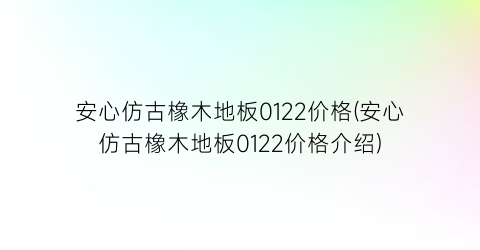安心仿古橡木地板0122价格(安心仿古橡木地板0122价格介绍)