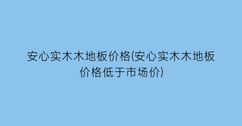 安心实木木地板价格(安心实木木地板价格低于市场价)