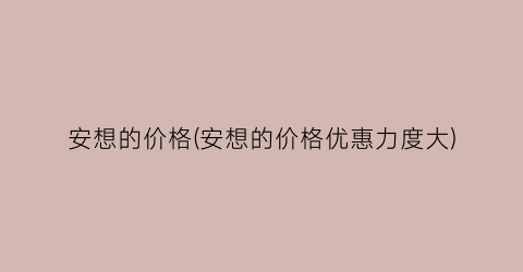 “安想的价格(安想的价格优惠力度大)