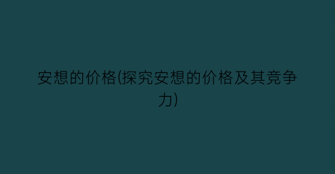 安想的价格(探究安想的价格及其竞争力)