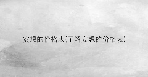 安想的价格表(了解安想的价格表)