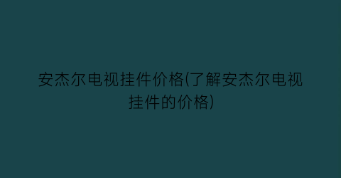 安杰尔电视挂件价格(了解安杰尔电视挂件的价格)