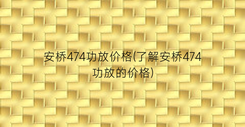安桥474功放价格(了解安桥474功放的价格)