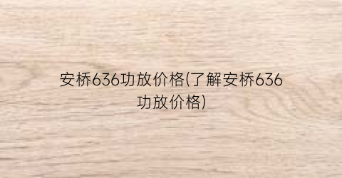 安桥636功放价格(了解安桥636功放价格)