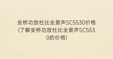 安桥功放杜比全景声SC5530价格(了解安桥功放杜比全景声SC5530的价格)