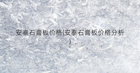 安泰石膏板价格(安泰石膏板价格分析)