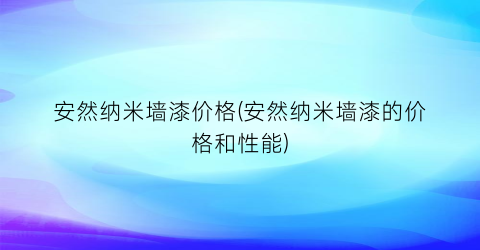 安然纳米墙漆价格(安然纳米墙漆的价格和性能)