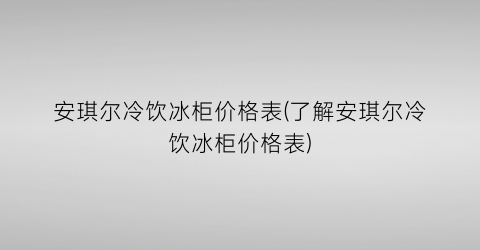 安琪尔冷饮冰柜价格表(了解安琪尔冷饮冰柜价格表)