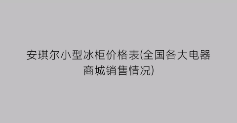安琪尔小型冰柜价格表(全国各大电器商城销售情况)