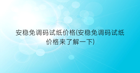 安稳免调码试纸价格(安稳免调码试纸价格来了解一下)