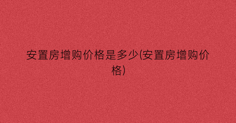 安置房增购价格是多少(安置房增购价格)
