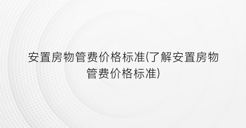 安置房物管费价格标准(了解安置房物管费价格标准)
