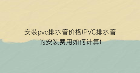 安装pvc排水管价格(PVC排水管的安装费用如何计算)