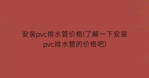 安装pvc排水管价格(了解一下安装pvc排水管的价格吧)