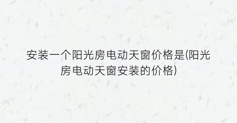 “安装一个阳光房电动天窗价格是(阳光房电动天窗安装的价格)