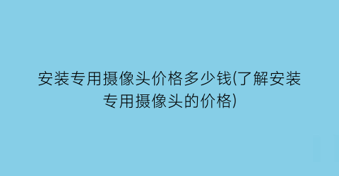 安装专用摄像头价格多少钱(了解安装专用摄像头的价格)