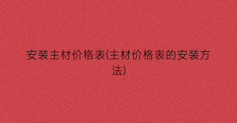 安装主材价格表(主材价格表的安装方法)