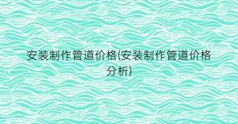 “安装制作管道价格(安装制作管道价格分析)