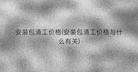 “安装包清工价格(安装包清工价格与什么有关)