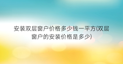 安装双层窗户价格多少钱一平方(双层窗户的安装价格是多少)