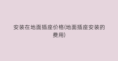 安装在地面插座价格(地面插座安装的费用)