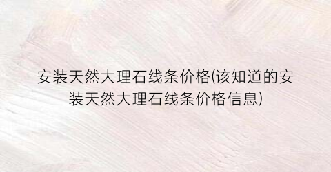 安装天然大理石线条价格(该知道的安装天然大理石线条价格信息)