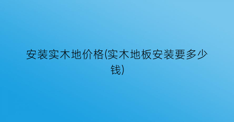 安装实木地价格(实木地板安装要多少钱)