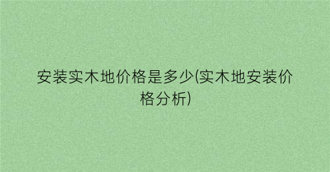 安装实木地价格是多少(实木地安装价格分析)