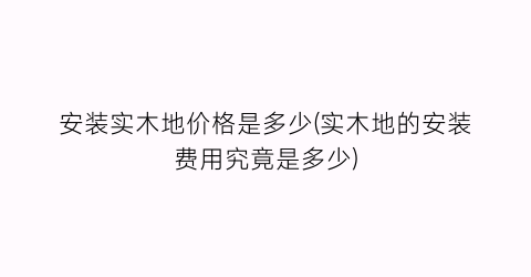 安装实木地价格是多少(实木地的安装费用究竟是多少)