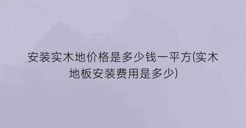 安装实木地价格是多少钱一平方(实木地板安装费用是多少)