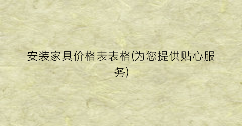 安装家具价格表表格(为您提供贴心服务)
