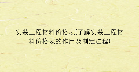 “安装工程材料价格表(了解安装工程材料价格表的作用及制定过程)