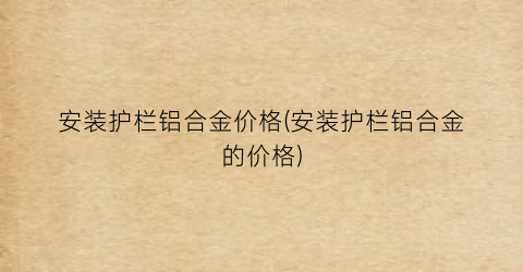 安装护栏铝合金价格(安装护栏铝合金的价格)