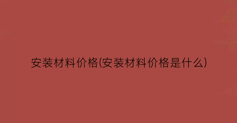 安装材料价格(安装材料价格是什么)