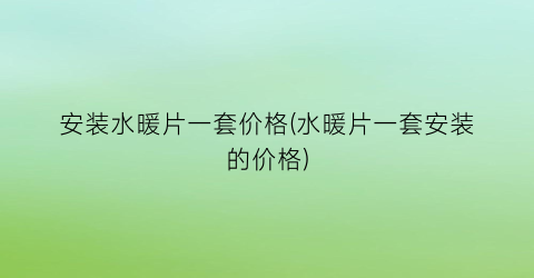 安装水暖片一套价格(水暖片一套安装的价格)