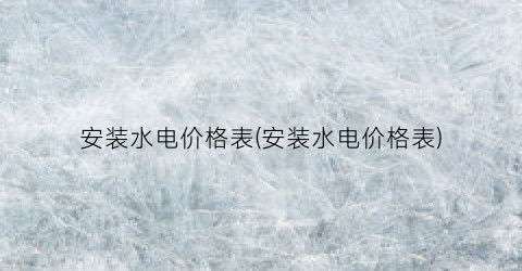 安装水电价格表(安装水电价格表)